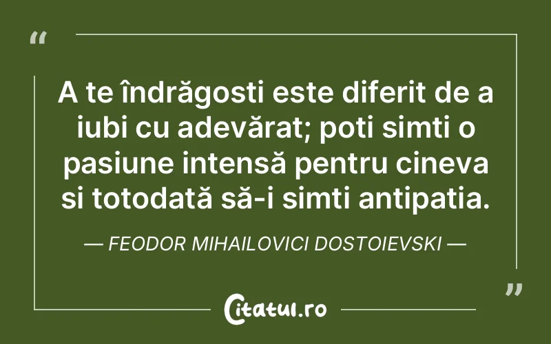 A te îndrăgosti este diferit de a iubi cu adevărat; poți simți o pasiune intensă pentru cineva și totodată să-i simți antipatia. Feodor Mihailovici Dostoievski