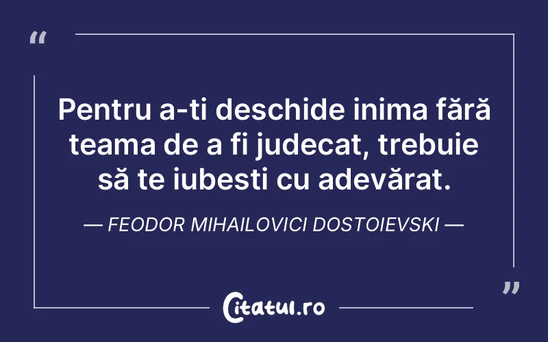 Pentru a-ți deschide inima fără teama de a fi judecat, trebuie să te iubești cu adevărat. Feodor Mihailovici Dostoievski