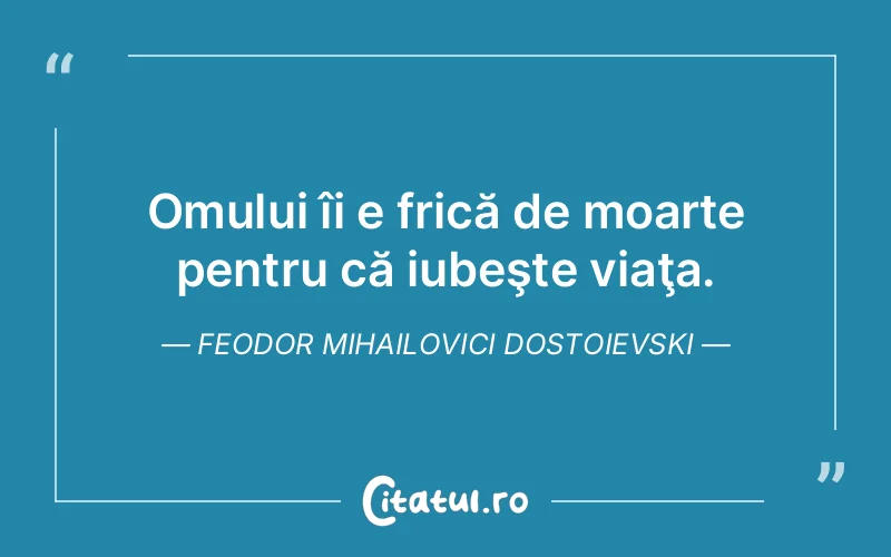 Omului îi e frică de moarte pentru că iubeşte viaţa. Feodor Mihailovici Dostoievski