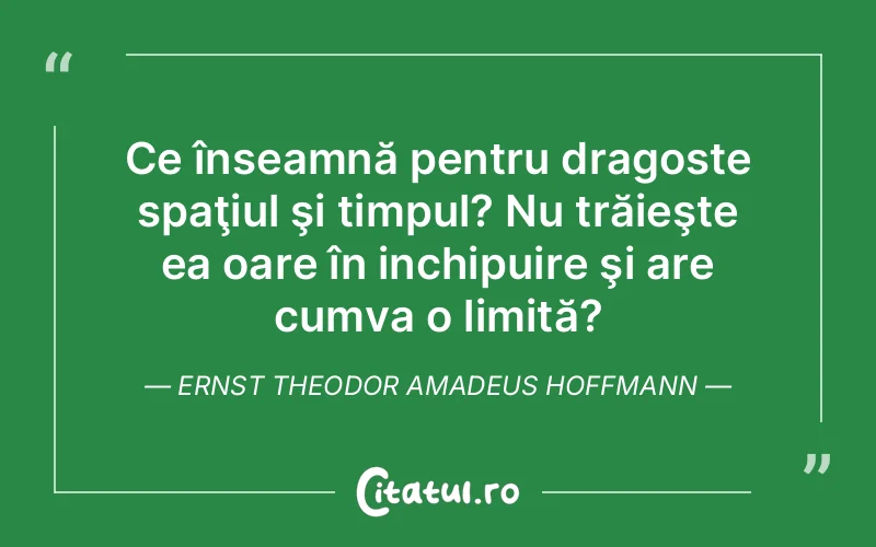 Ce înseamnă pentru dragoste spaţiul şi timpul? Nu trăieşte ea oare în inchipuire şi are cumva o limită? Ernst Theodor Amadeus Hoffmann
