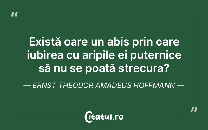 Există oare un abis prin care iubirea cu aripile ei puternice să nu se poată strecura? Ernst Theodor Amadeus Hoffmann