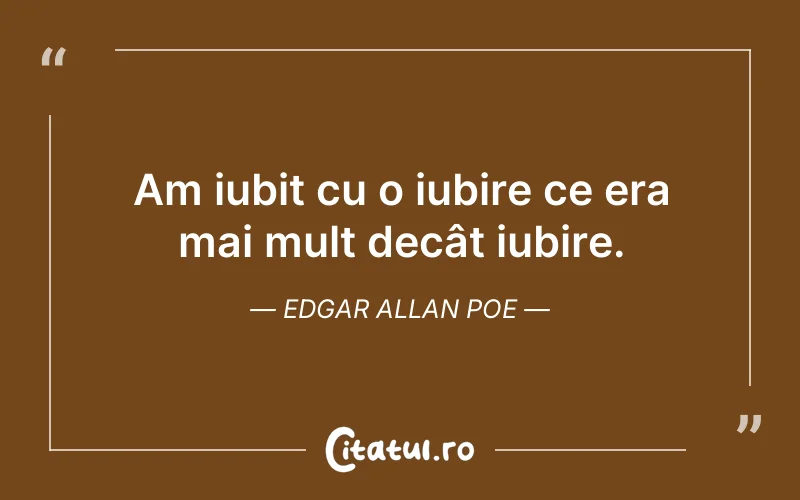 Am iubit cu o iubire ce era mai mult decât iubire. Edgar Allan Poe