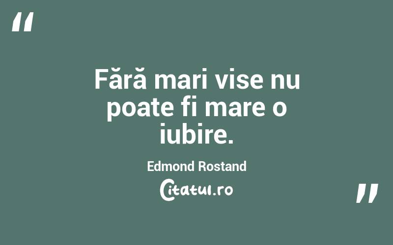 Fără mari vise nu poate fi mare o iubire. Edmond Rostand
