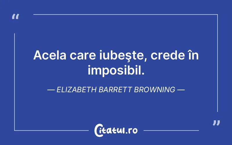 Acela care iubeşte, crede în imposibil. Elizabeth Barrett Browning