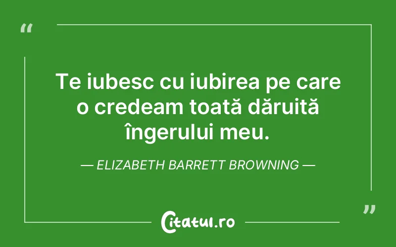 Te iubesc cu iubirea pe care o credeam toată dăruită îngerului meu. Elizabeth Barrett Browning