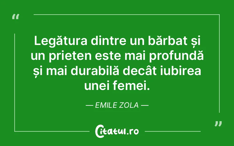 Legătura dintre un bărbat și un prieten este mai profundă și mai durabilă decât iubirea unei femei. Emile Zola