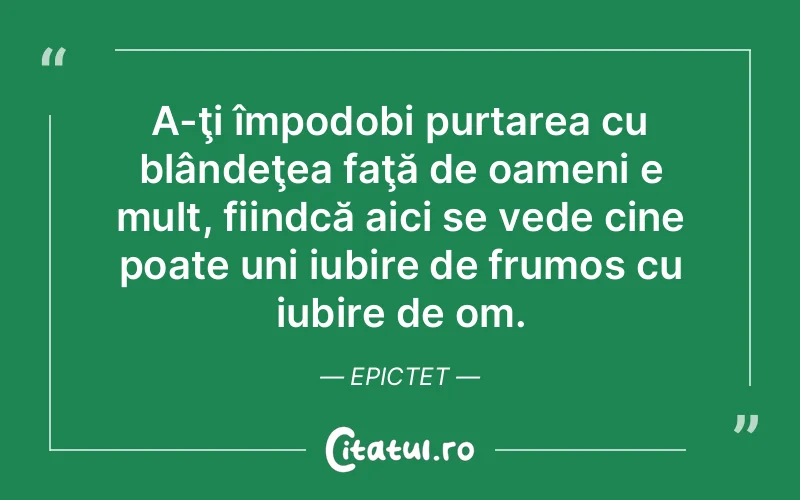 A-ţi împodobi purtarea cu blândeţea faţă de oameni e mult, fiindcă aici se vede cine poate uni iubire de frumos cu iubire de om. Epictet