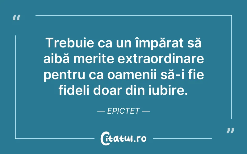 Trebuie ca un împărat să aibă merite extraordinare pentru ca oamenii să-i fie fideli doar din iubire. Epictet