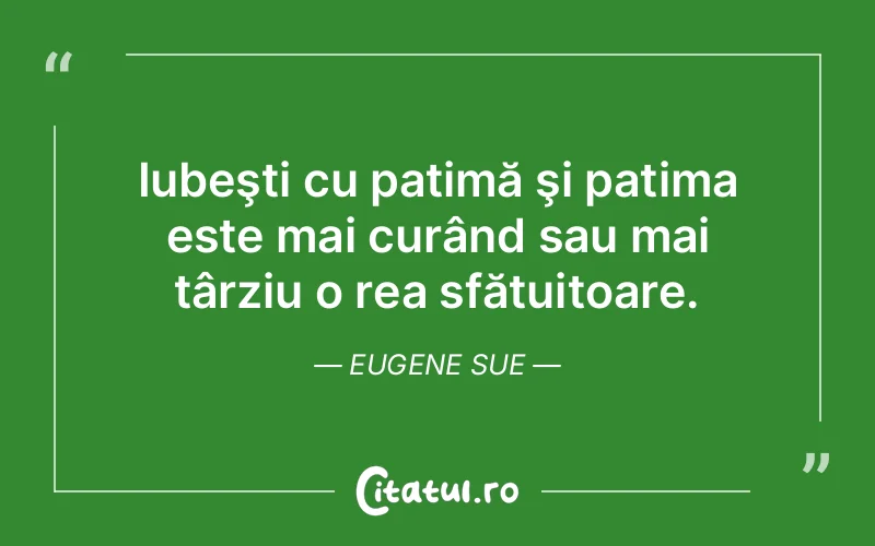 Iubeşti cu patimă şi patima este mai curând sau mai târziu o rea sfătuitoare. Eugene Sue