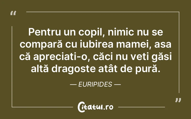 Pentru un copil, nimic nu se compară cu iubirea mamei, așa că apreciați-o, căci nu veți găsi altă dragoste atât de pură. Euripides