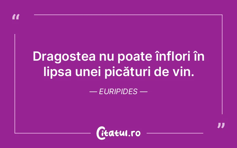 Dragostea nu poate înflori în lipsa unei picături de vin. Euripides