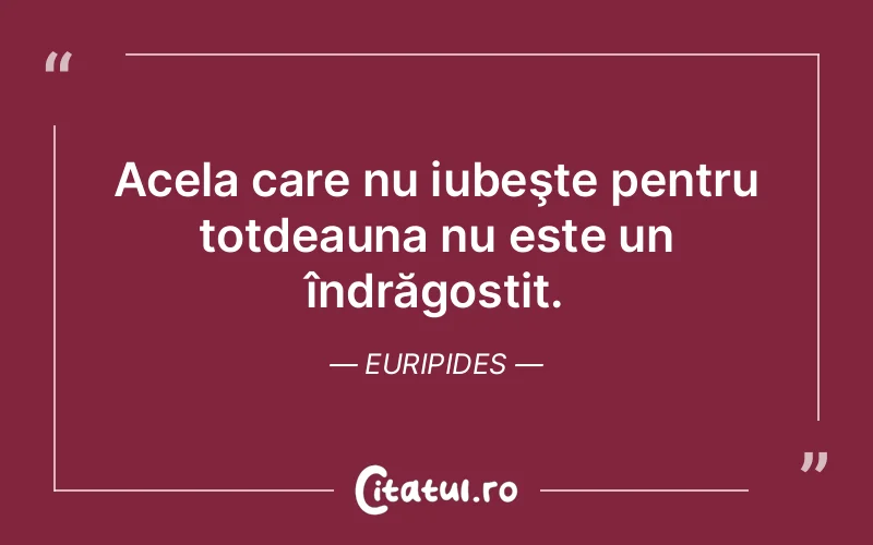 Acela care nu iubeşte pentru totdeauna nu este un îndrăgostit. Euripides