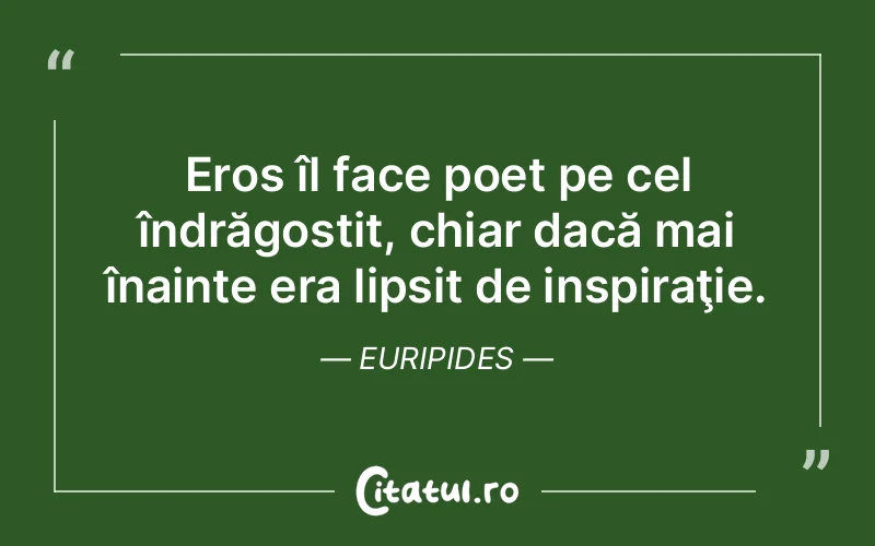 Eros îl face poet pe cel îndrăgostit, chiar dacă mai înainte era lipsit de inspiraţie. Euripides