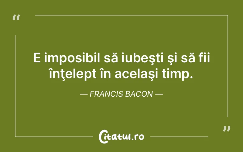 E imposibil să iubeşti şi să fii înţelept în acelaşi timp. Francis Bacon