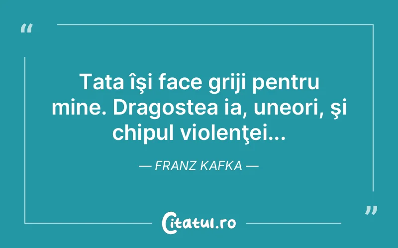 Tata îşi face griji pentru mine. Dragostea ia, uneori, şi chipul violenţei... Franz Kafka