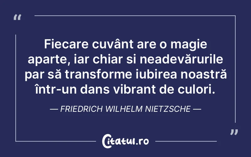 Fiecare cuvânt are o magie aparte, iar chiar și neadevărurile par să transforme iubirea noastră într-un dans vibrant de culori. Friedrich Wilhelm Nietzsche