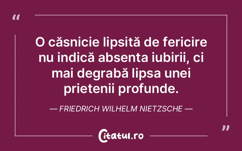 O căsnicie lipsită de fericire nu indică absența iubirii, ci mai degrabă lipsa unei prietenii profunde. Friedrich Wilhelm Nietzsche
