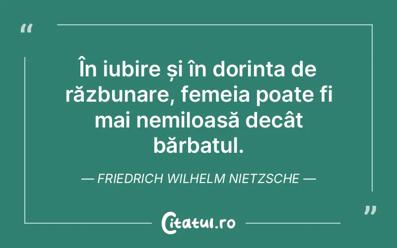 În iubire și în dorința de răzbunare, femeia poate fi mai nemiloasă decât bărbatul. Friedrich Wilhelm Nietzsche
