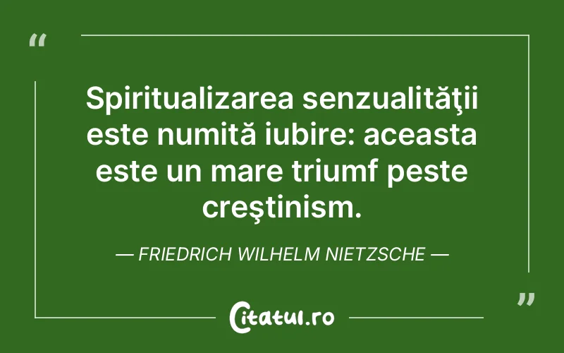 Spiritualizarea senzualităţii este numită iubire: aceasta este un mare triumf peste creştinism. Friedrich Wilhelm Nietzsche