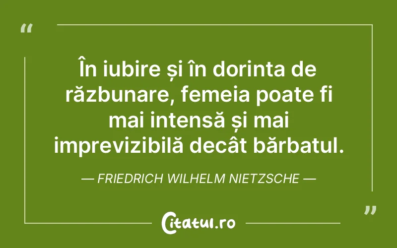 În iubire și în dorința de răzbunare, femeia poate fi mai intensă și mai imprevizibilă decât bărbatul. Friedrich Wilhelm Nietzsche