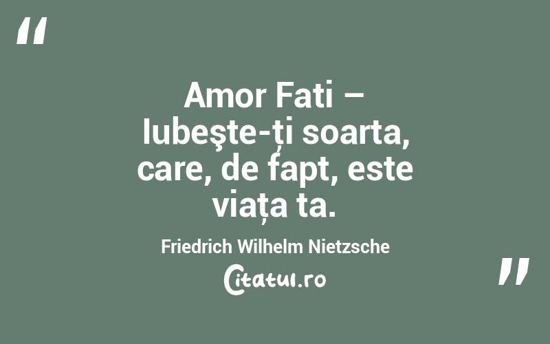 Amor Fati – Iubeşte-ţi soarta, care, de fapt, este viaţa ta. Friedrich Wilhelm Nietzsche

