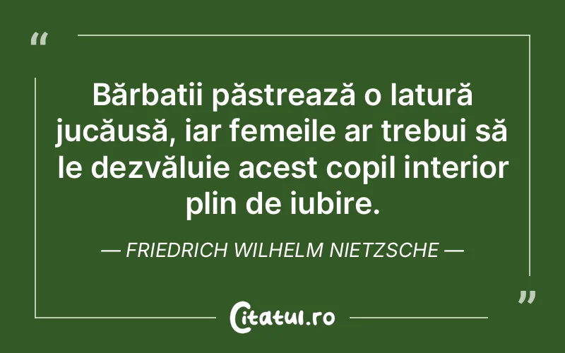 Bărbații păstrează o latură jucăușă, iar femeile ar trebui să le dezvăluie acest copil interior plin de iubire. Friedrich Wilhelm Nietzsche
