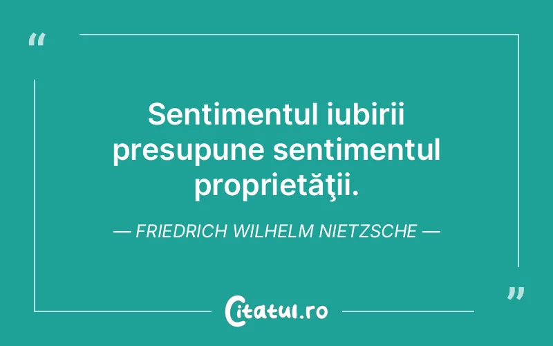 Sentimentul iubirii presupune sentimentul proprietăţii. Friedrich Wilhelm Nietzsche