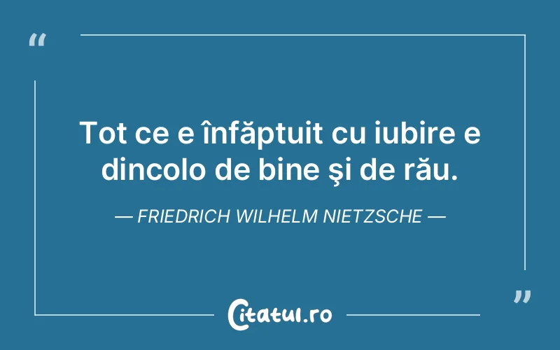 Tot ce e înfăptuit cu iubire e dincolo de bine şi de rău. Friedrich Wilhelm Nietzsche