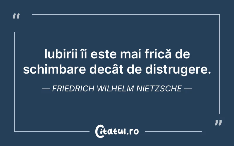 Iubirii îi este mai frică de schimbare decât de distrugere. Friedrich Wilhelm Nietzsche