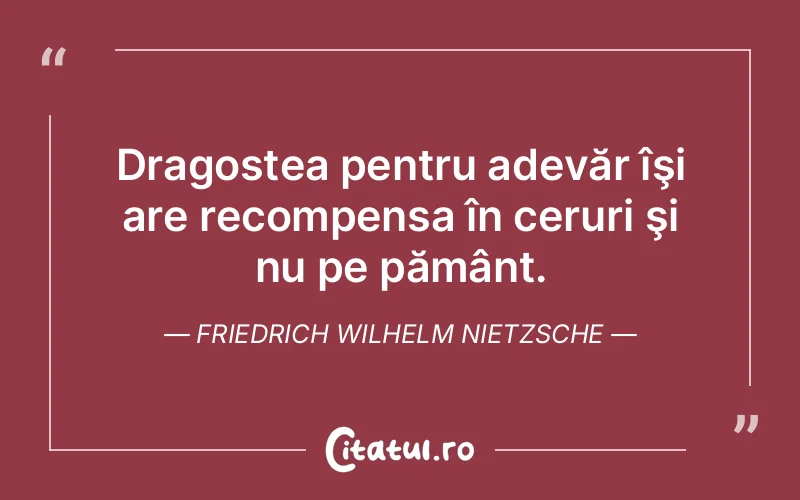 Dragostea pentru adevăr îşi are recompensa în ceruri şi nu pe pământ. Friedrich Wilhelm Nietzsche