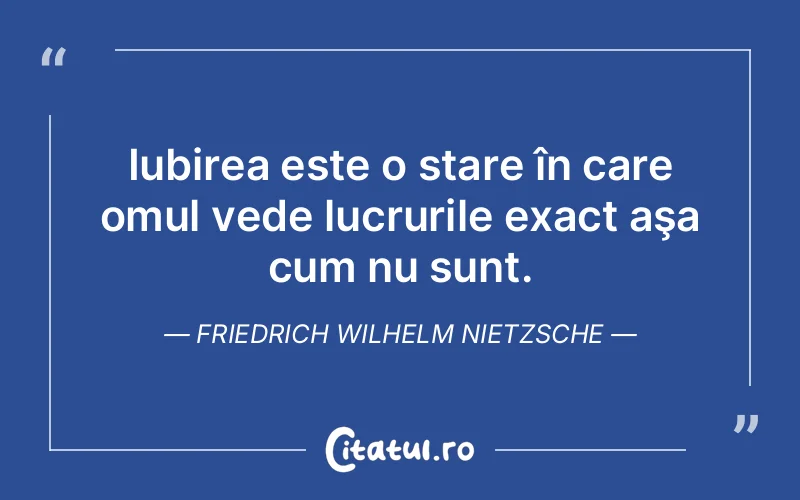 Iubirea este o stare în care omul vede lucrurile exact aşa cum nu sunt. Friedrich Wilhelm Nietzsche