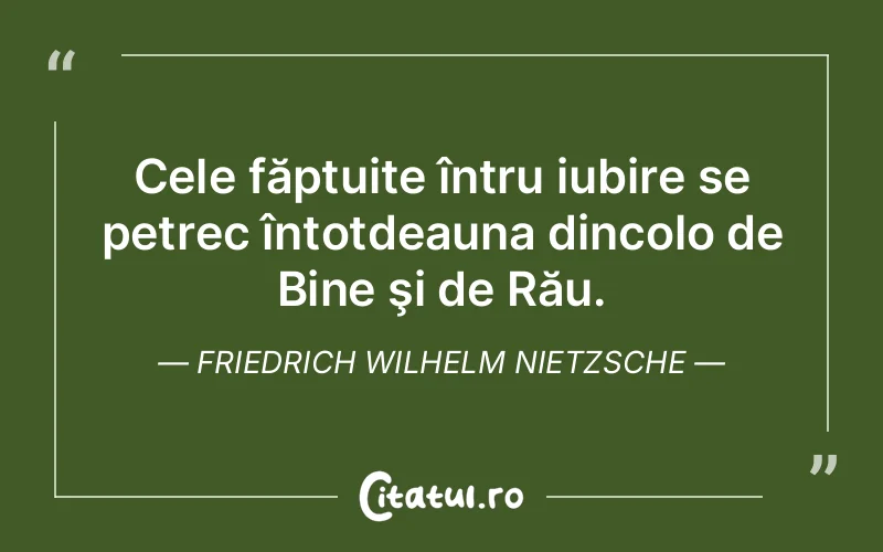 Cele făptuite întru iubire se petrec întotdeauna dincolo de Bine şi de Rău. Friedrich Wilhelm Nietzsche