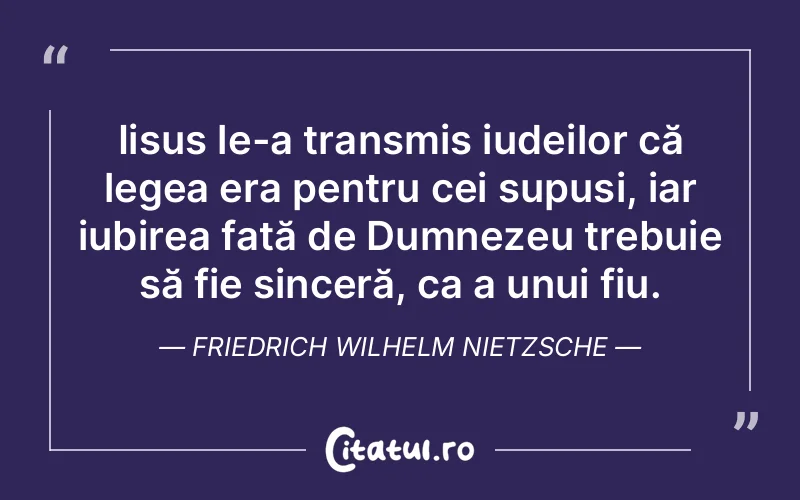 Iisus le-a transmis iudeilor că legea era pentru cei supuși, iar iubirea față de Dumnezeu trebuie să fie sinceră, ca a unui fiu. Friedrich Wilhelm Nietzsche