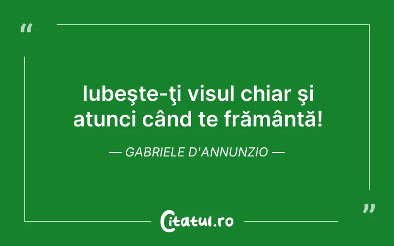 Iubeşte-ţi visul chiar şi atunci când te frământă! Gabriele d'Annunzio