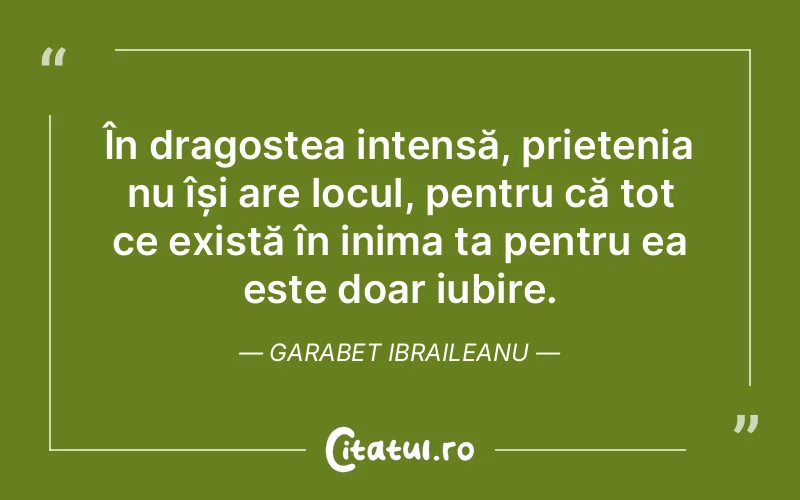 În dragostea intensă, prietenia nu își are locul, pentru că tot ce există în inima ta pentru ea este doar iubire. Garabet Ibraileanu