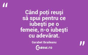  Când poţi reuşi să spui pentru ce iubeşti pe o femeie, n-o iubeşti cu adevărat. Garabet Ibraileanu...