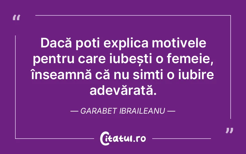 Dacă poți explica motivele pentru care iubești o femeie, înseamnă că nu simți o iubire adevărată. Garabet Ibraileanu