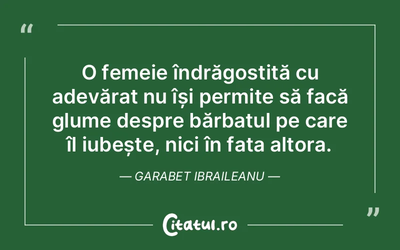 O femeie îndrăgostită cu adevărat nu își permite să facă glume despre bărbatul pe care îl iubește, nici în fața altora. Garabet Ibraileanu