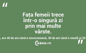 Faţa femeii trece într-o singură zi prin mai multe vârste. O femeie, care are 35 de ani când e liniştită, are 40 de ani când e moracanoasă, 30 de ani când e veselă şi 20 când vibrează de iubire! Garabet Ibraileanu...