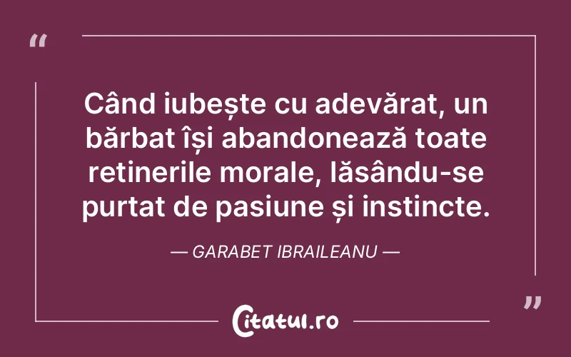 Când iubește cu adevărat, un bărbat își abandonează toate reținerile morale, lăsându-se purtat de pasiune și instincte. Garabet Ibraileanu