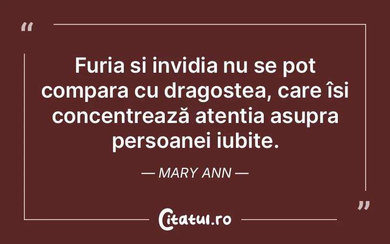 Furia și invidia nu se pot compara cu dragostea, care își concentrează atenția asupra persoanei iubite. Mary Ann