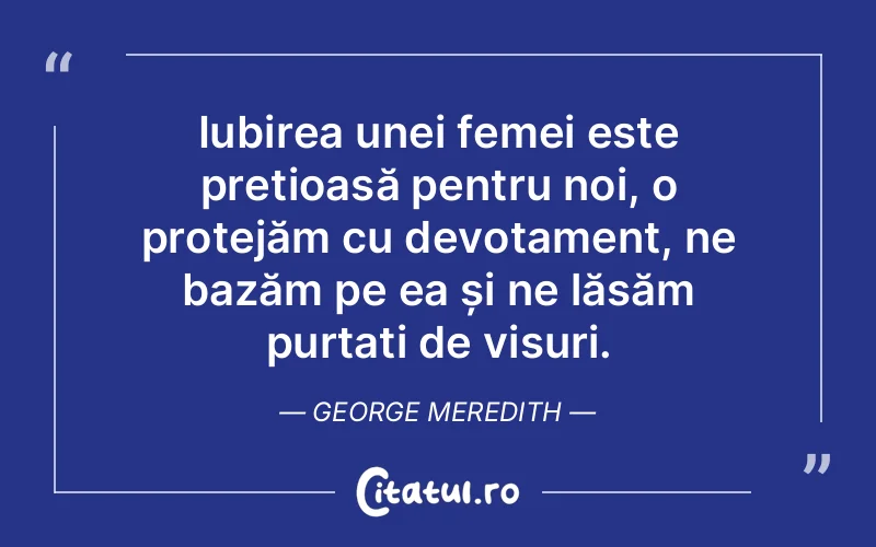 Iubirea unei femei este prețioasă pentru noi, o protejăm cu devotament, ne bazăm pe ea și ne lăsăm purtați de visuri. George Meredith