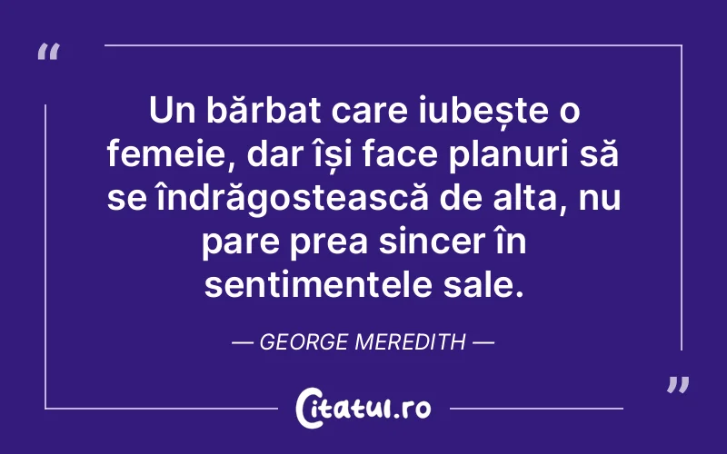 Un bărbat care iubește o femeie, dar își face planuri să se îndrăgostească de alta, nu pare prea sincer în sentimentele sale. George Meredith