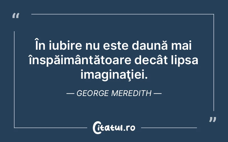 În iubire nu este daună mai înspăimântătoare decât lipsa imaginaţiei. George Meredith
