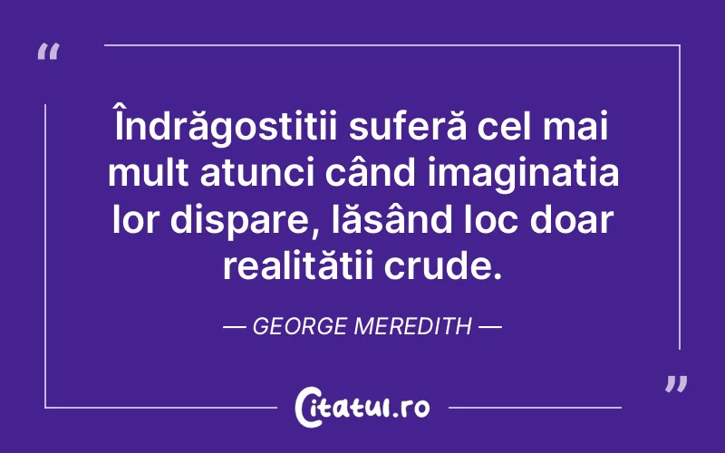 Îndrăgostiții suferă cel mai mult atunci când imaginația lor dispare, lăsând loc doar realității crude. George Meredith
