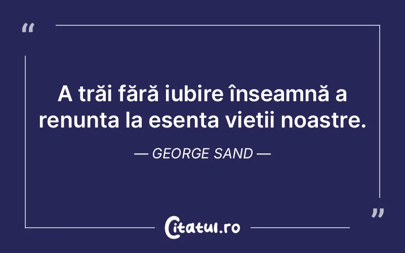 A trăi fără iubire înseamnă a renunța la esența vieții noastre. George Sand