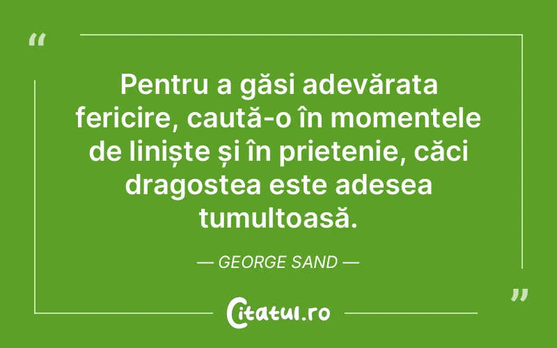 Pentru a găsi adevărata fericire, caută-o în momentele de liniște și în prietenie, căci dragostea este adesea tumultoasă. George Sand