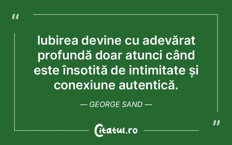 Iubirea devine cu adevărat profundă doar atunci când este însoțită de intimitate și conexiune autentică. George Sand