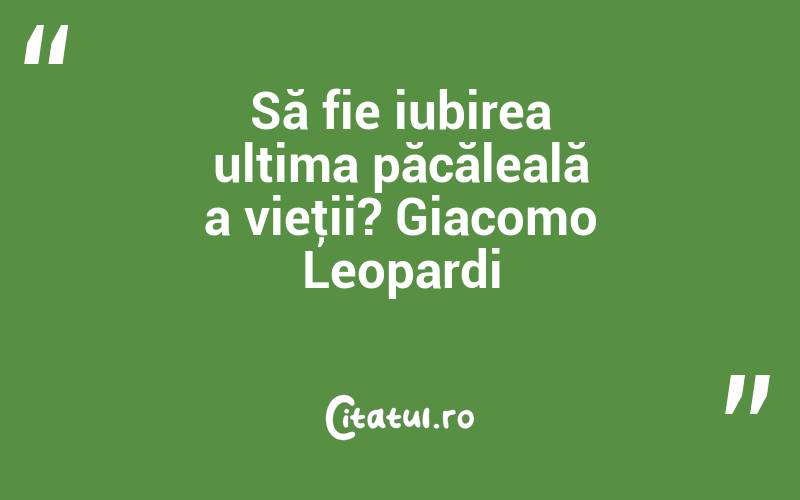Să fie iubirea ultima păcăleală a vieţii? Giacomo Leopardi
