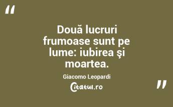  Două lucruri frumoase sunt pe lume: iubirea şi moartea. Giacomo Leopardi...